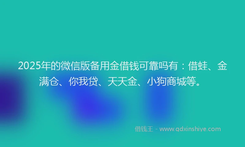 2025年的微信版备用金借钱可靠吗有：借蛙、金满仓、你我贷、天天金、小狗商城等。