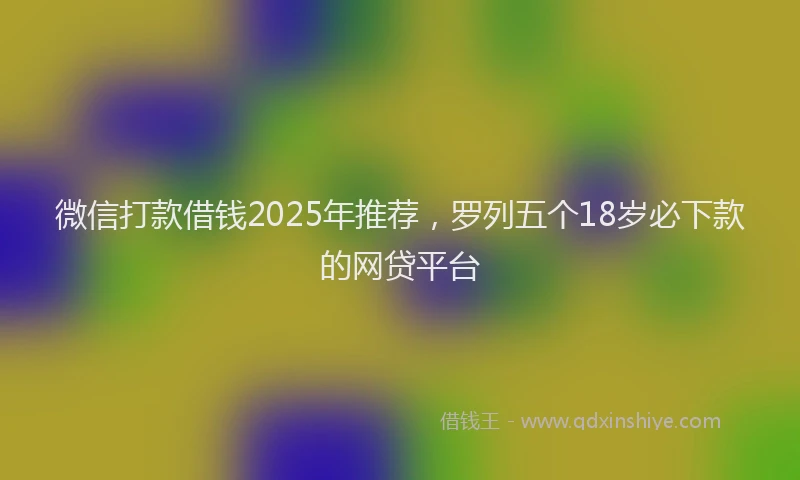 微信打款借钱2025年推荐，罗列五个18岁必下款的网贷平台