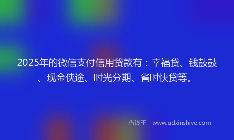 2025年的微信支付信用贷款有：幸福贷、钱鼓鼓、现金侠途、时光分期、省时快贷等。