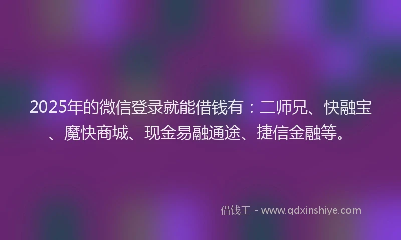 2025年的微信登录就能借钱有：二师兄、快融宝、魔快商城、现金易融通途、捷信金融等。