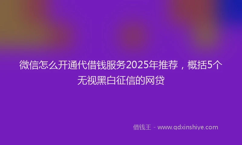 微信怎么开通代借钱服务2025年推荐，概括5个无视黑白征信的网贷