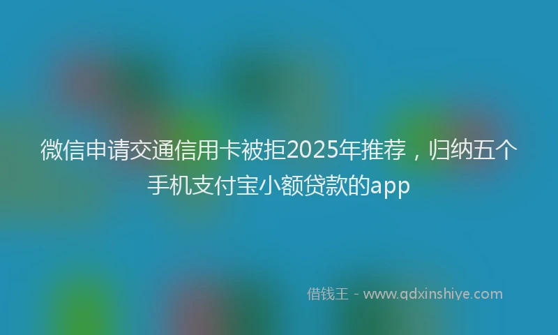 微信申请交通信用卡被拒2025年推荐，归纳五个手机支付宝小额贷款的app