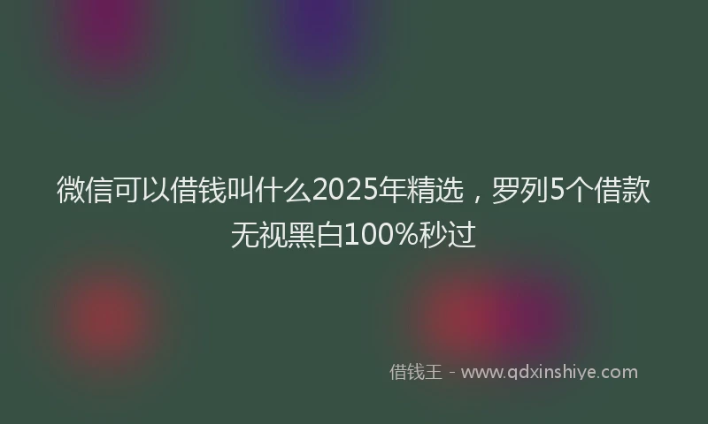 微信可以借钱叫什么2025年精选，罗列5个借款无视黑白100%秒过