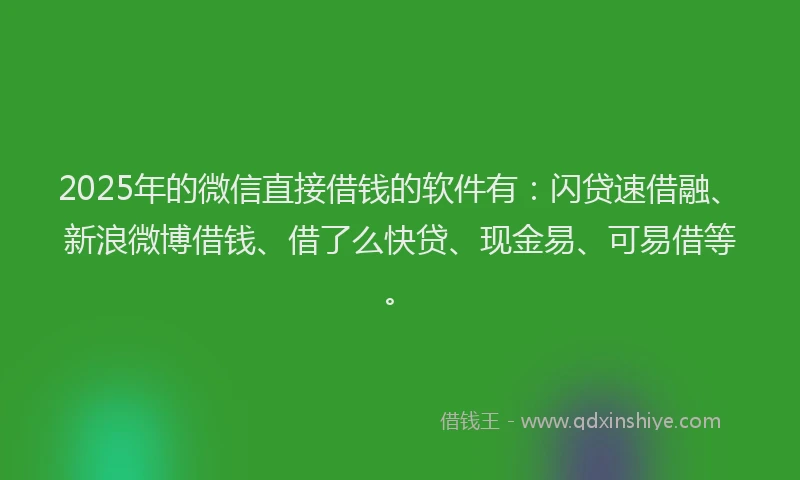 2025年的微信直接借钱的软件有：闪贷速借融、新浪微博借钱、借了么快贷、现金易、可易借等。