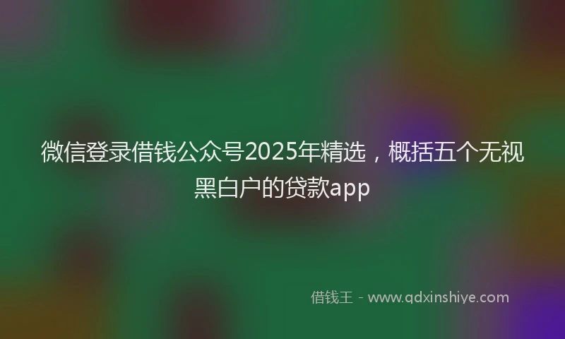 微信登录借钱公众号2025年精选，概括五个无视黑白户的贷款app