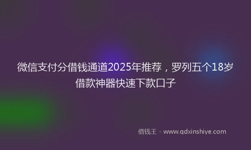 微信支付分借钱通道2025年推荐，罗列五个18岁借款神器快速下款口子