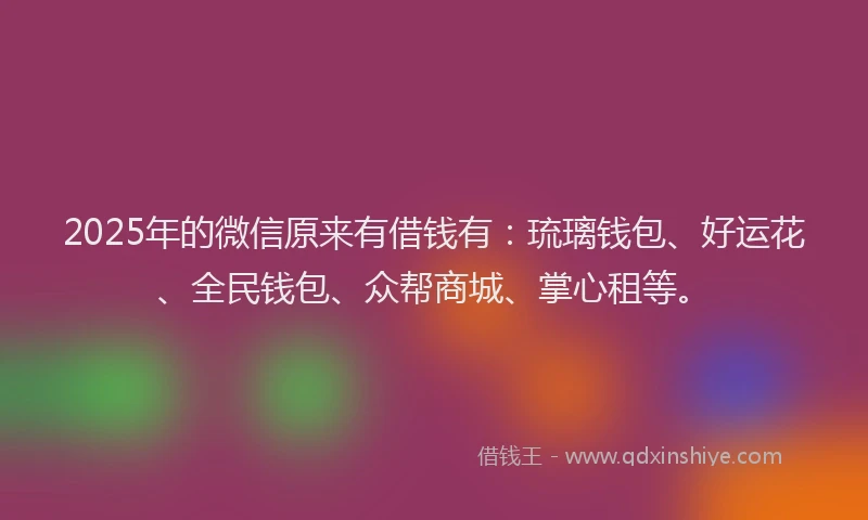 2025年的微信原来有借钱有:琉璃钱包、好运花、全民钱包、众帮商城、掌心租等。