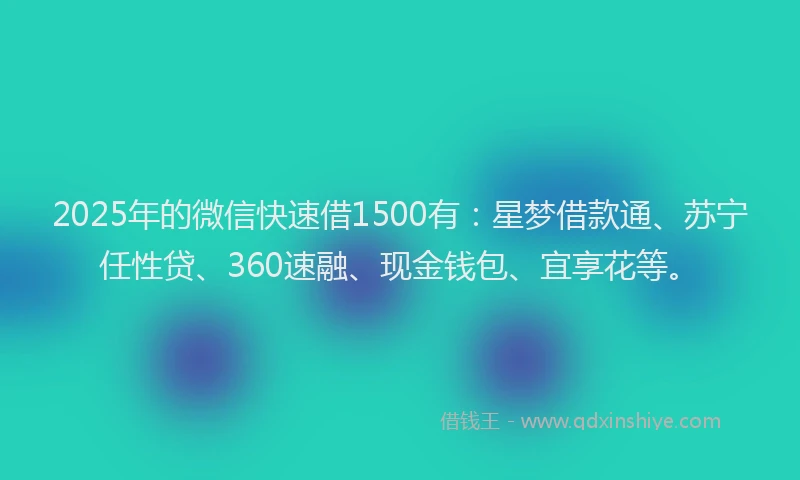 2025年的微信快速借1500有：星梦借款通、苏宁任性贷、360速融、现金钱包、宜享花等。