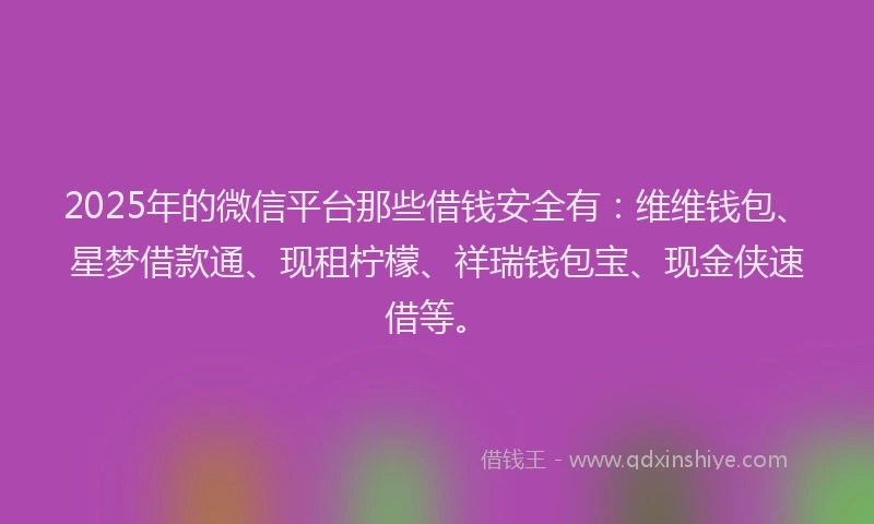 2025年的微信平台那些借钱安全有：维维钱包、星梦借款通、现租柠檬、祥瑞钱包宝、现金侠速借等。