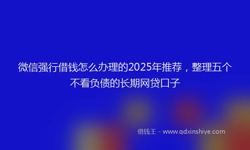 微信强行借钱怎么办理的2025年推荐，整理五个不看负债的长期网贷口子