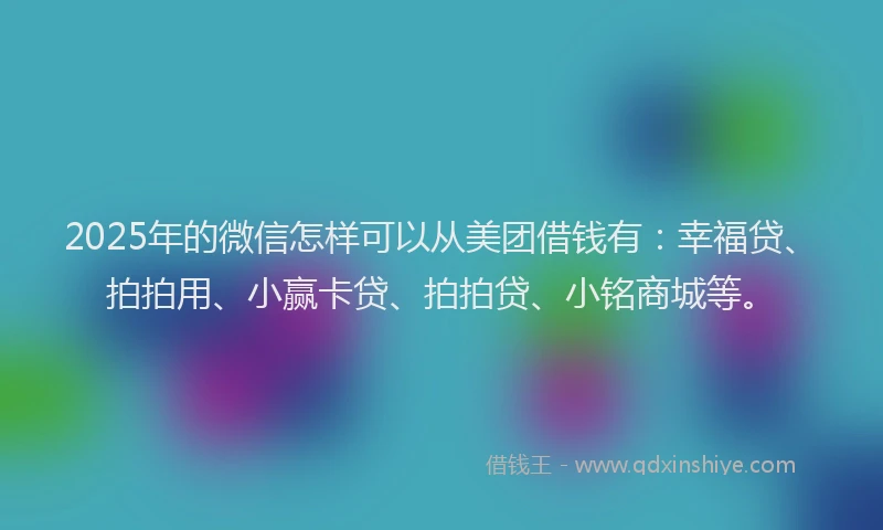 2025年的微信怎样可以从美团借钱有：幸福贷、拍拍用、小赢卡贷、拍拍贷、小铭商城等。