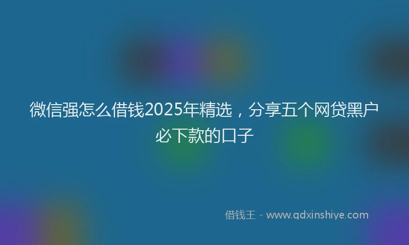 微信强怎么借钱2025年精选，分享五个网贷黑户必下款的口子