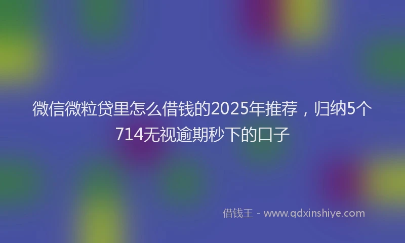 微信微粒贷里怎么借钱的2025年推荐，归纳5个714无视逾期秒下的口子