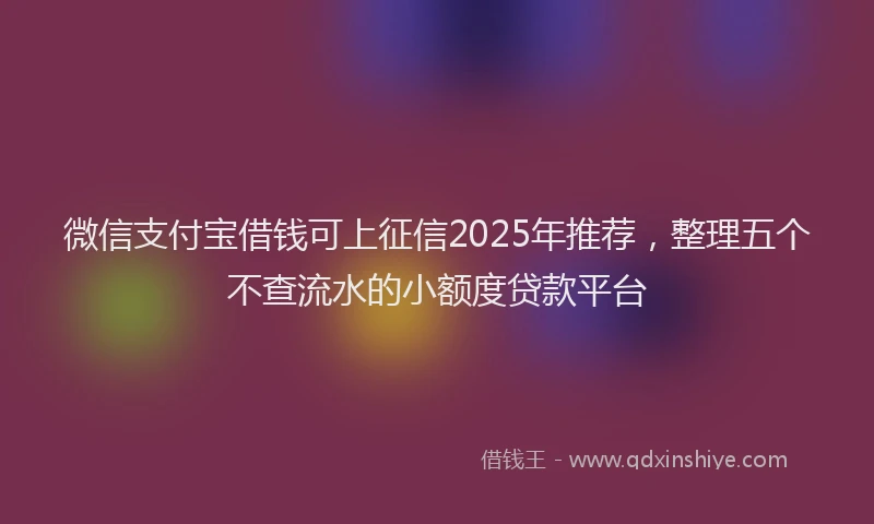 微信支付宝借钱可上征信2025年推荐，整理五个不查流水的小额度贷款平台