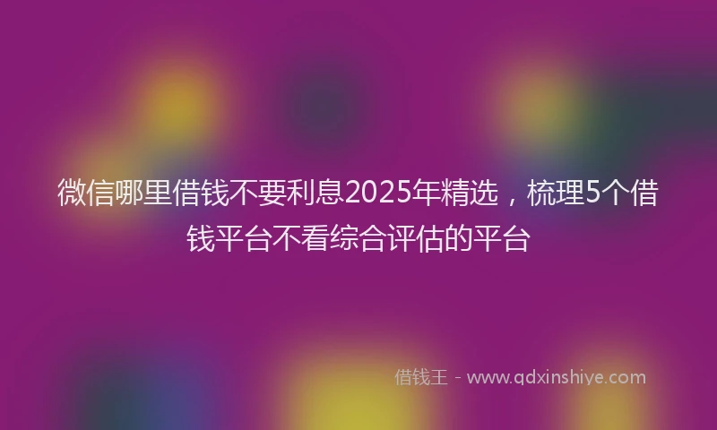 微信哪里借钱不要利息2025年精选，梳理5个借钱平台不看综合评估的平台