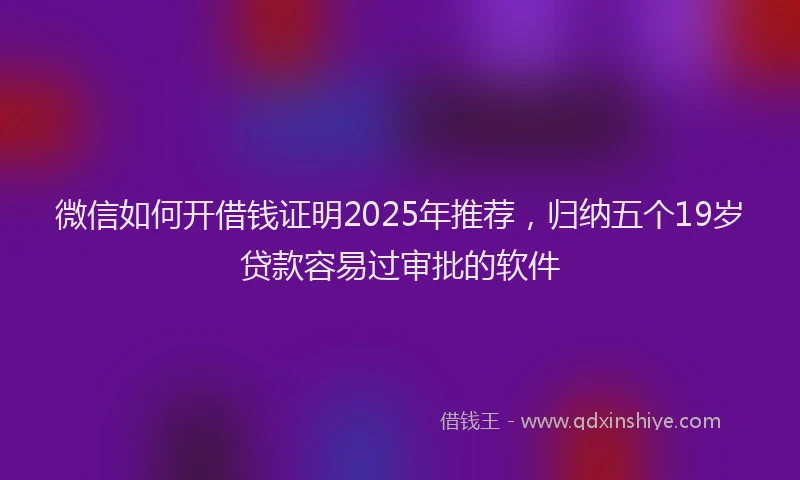微信如何开借钱证明2025年推荐，归纳五个19岁贷款容易过审批的软件