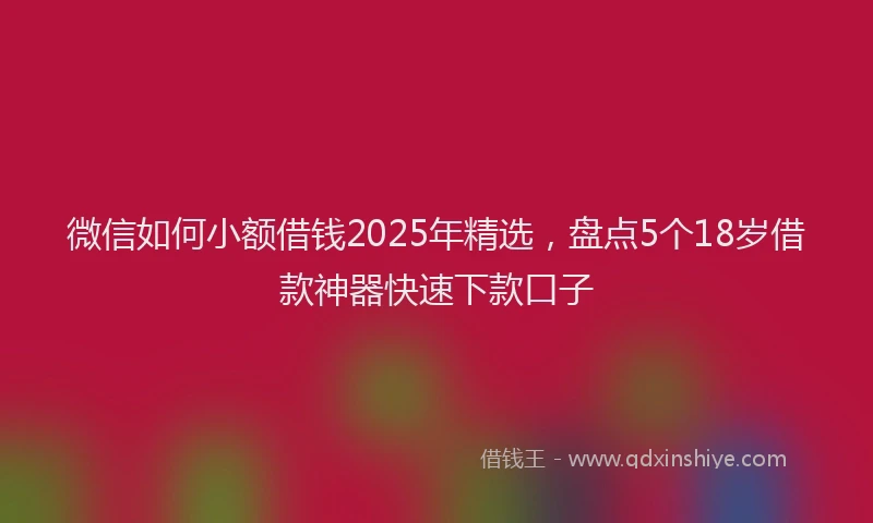 微信如何小额借钱2025年精选，盘点5个18岁借款神器快速下款口子