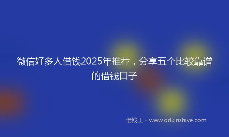 微信好多人借钱2025年推荐，分享五个比较靠谱的借钱口子