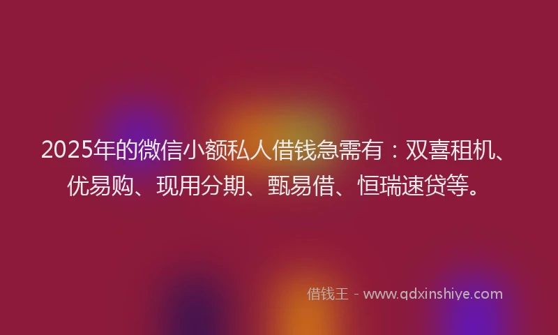 2025年的微信小额私人借钱急需有：双喜租机、优易购、现用分期、甄易借、恒瑞速贷等。