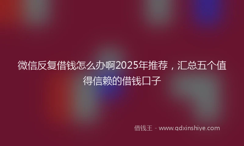 微信反复借钱怎么办啊2025年推荐，汇总五个值得信赖的借钱口子