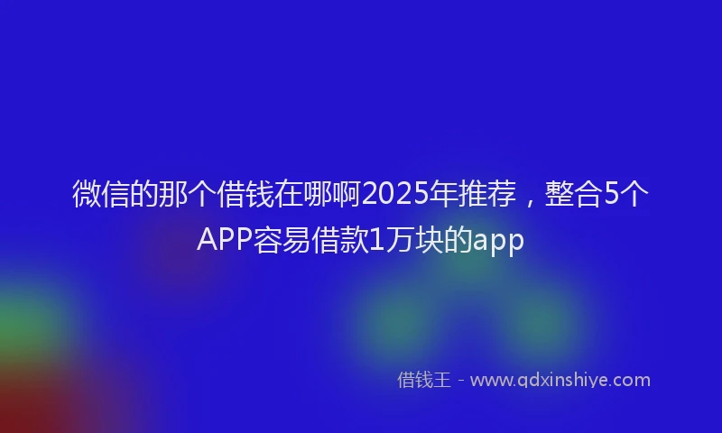 微信的那个借钱在哪啊2025年推荐，整合5个APP容易借款1万块的app