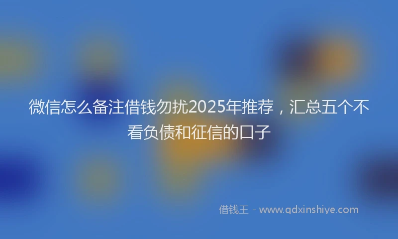微信怎么备注借钱勿扰2025年推荐，汇总五个不看负债和征信的口子