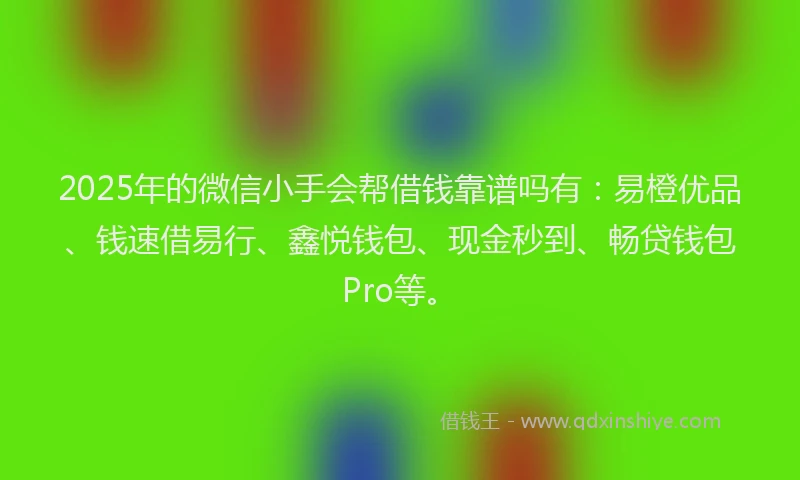 2025年的微信小手会帮借钱靠谱吗有：易橙优品、钱速借易行、鑫悦钱包、现金秒到、畅贷钱包Pro等。