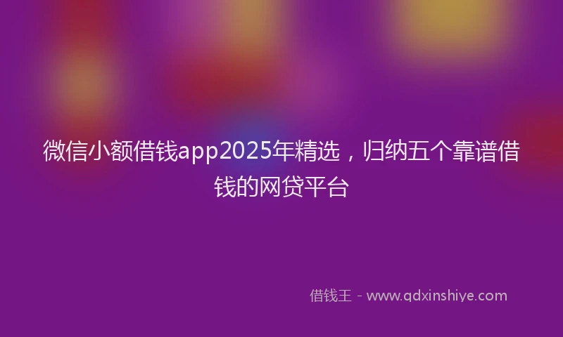 微信小额借钱app2025年精选，归纳五个靠谱借钱的网贷平台