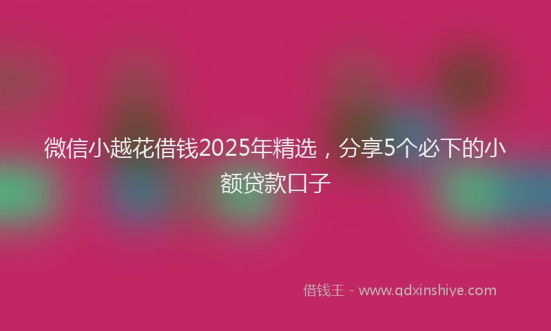 微信小越花借钱2025年精选，分享5个必下的小额贷款口子