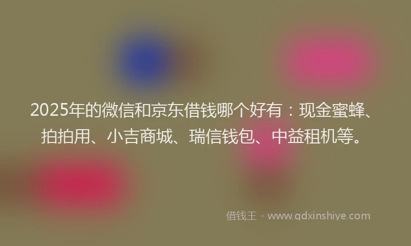 2025年的微信和京东借钱哪个好有：现金蜜蜂、拍拍用、小吉商城、瑞信钱包、中益租机等。