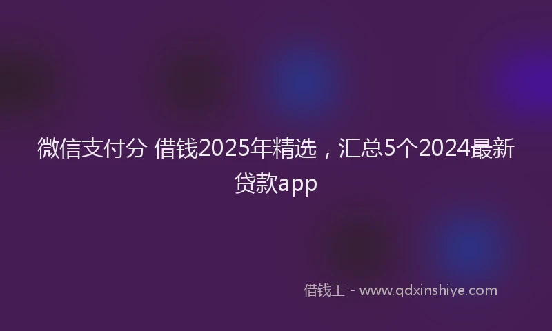 微信支付分 借钱2025年精选，汇总5个2024最新贷款app