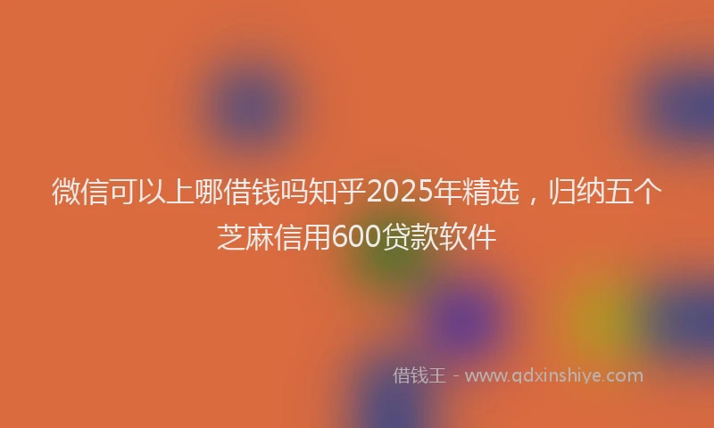 微信可以上哪借钱吗知乎2025年精选，归纳五个芝麻信用600贷款软件