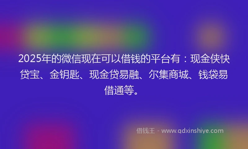 2025年的微信现在可以借钱的平台有：现金侠快贷宝、金钥匙、现金贷易融、尔集商城、钱袋易借通等。