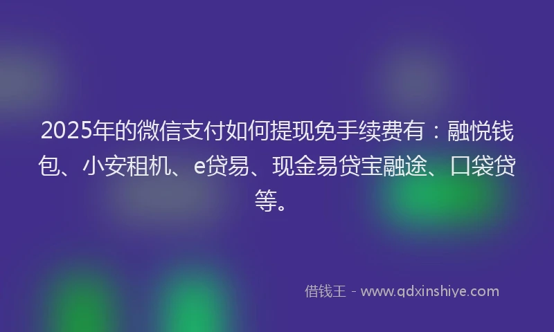 2025年的微信支付如何提现免手续费有：融悦钱包、小安租机、e贷易、现金易贷宝融途、口袋贷等。