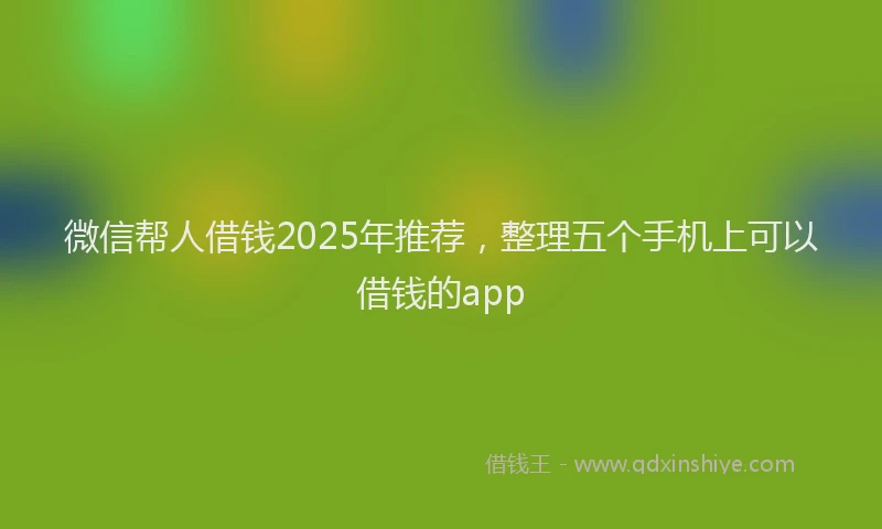 微信帮人借钱2025年推荐，整理五个手机上可以借钱的app