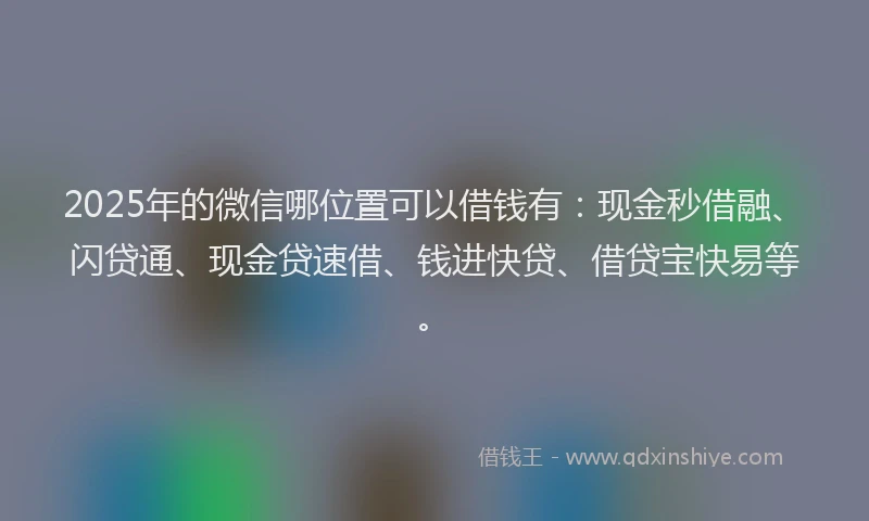 2025年的微信哪位置可以借钱有：现金秒借融、闪贷通、现金贷速借、钱进快贷、借贷宝快易等。