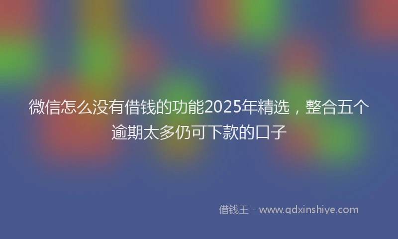微信怎么没有借钱的功能2025年精选，整合五个逾期太多仍可下款的口子