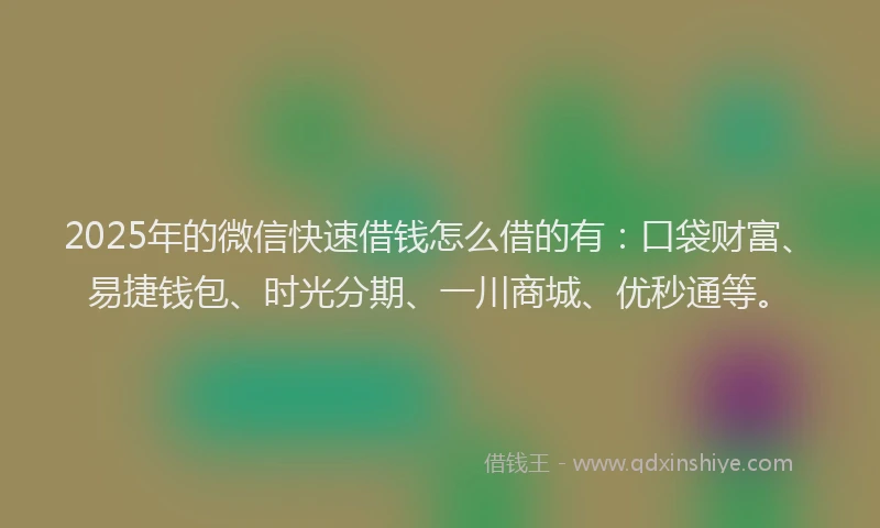 2025年的微信快速借钱怎么借的有：口袋财富、易捷钱包、时光分期、一川商城、优秒通等。
