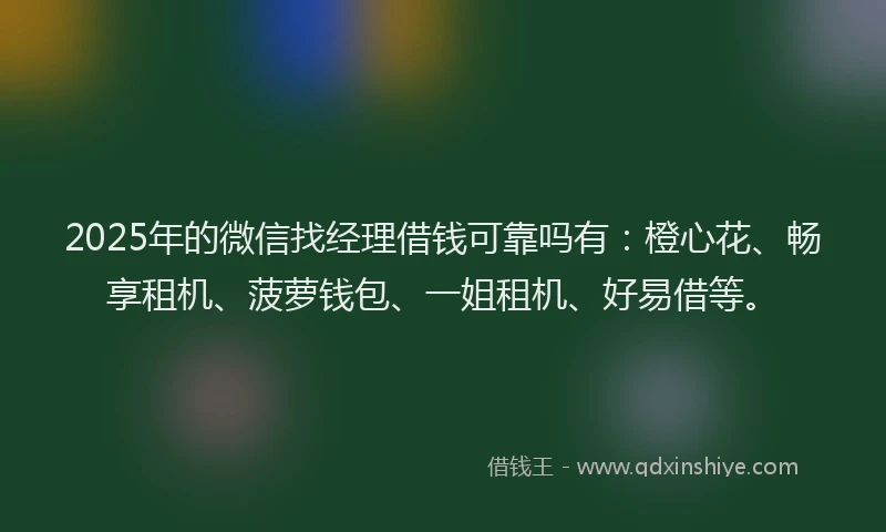 2025年的微信找经理借钱可靠吗有：橙心花、畅享租机、菠萝钱包、一姐租机、好易借等。