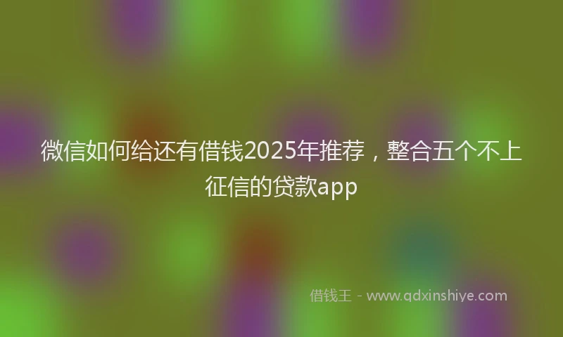 微信如何给还有借钱2025年推荐，整合五个不上征信的贷款app