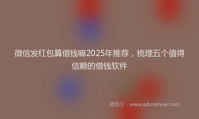 微信发红包算借钱嘛2025年推荐，梳理五个值得信赖的借钱软件