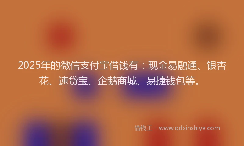 2025年的微信支付宝借钱有：现金易融通、银杏花、速贷宝、企鹅商城、易捷钱包等。