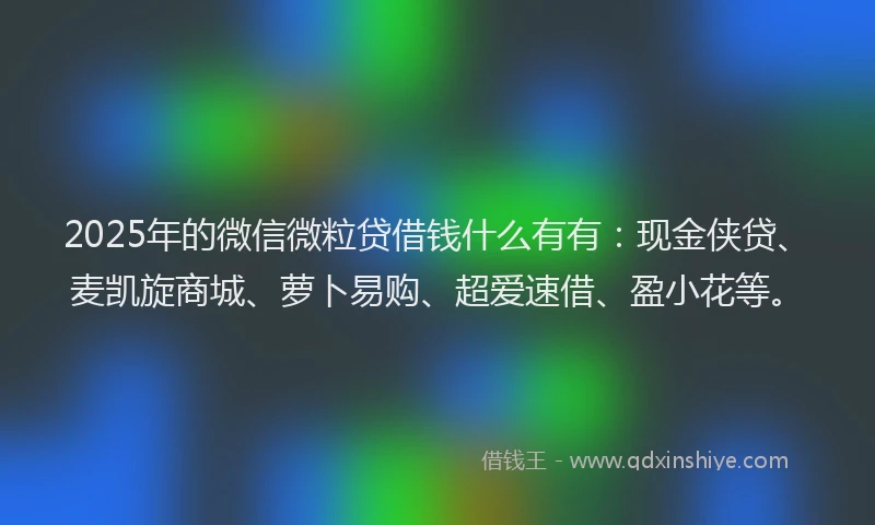 2025年的微信微粒贷借钱什么有有：现金侠贷、麦凯旋商城、萝卜易购、超爱速借、盈小花等。