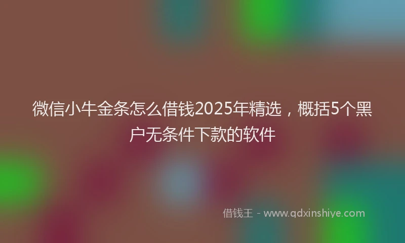 微信小牛金条怎么借钱2025年精选，概括5个黑户无条件下款的软件
