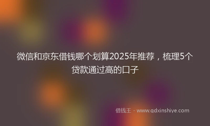 微信和京东借钱哪个划算2025年推荐，梳理5个贷款通过高的口子