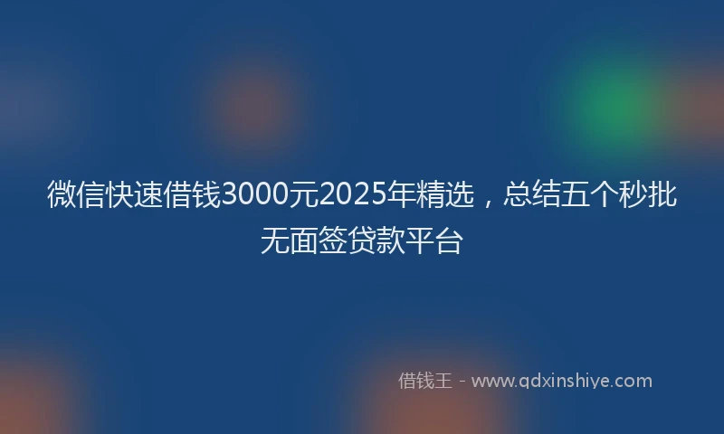 微信快速借钱3000元2025年精选，总结五个秒批无面签贷款平台