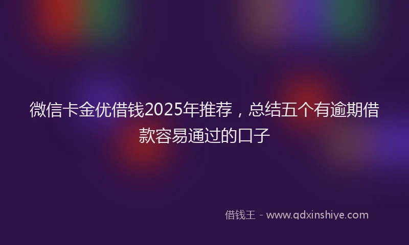 微信卡金优借钱2025年推荐，总结五个有逾期借款容易通过的口子