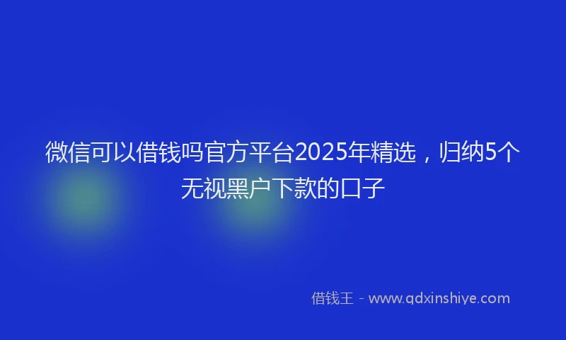 微信可以借钱吗官方平台2025年精选，归纳5个无视黑户下款的口子