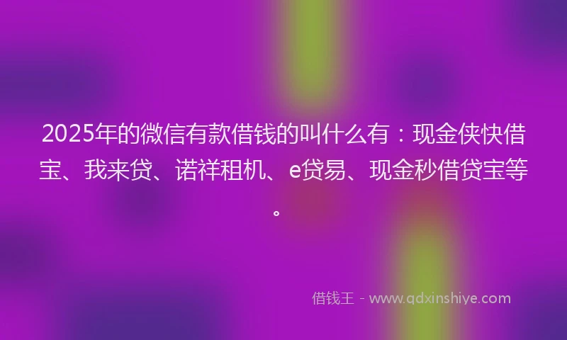 2025年的微信有款借钱的叫什么有：现金侠快借宝、我来贷、诺祥租机、e贷易、现金秒借贷宝等。