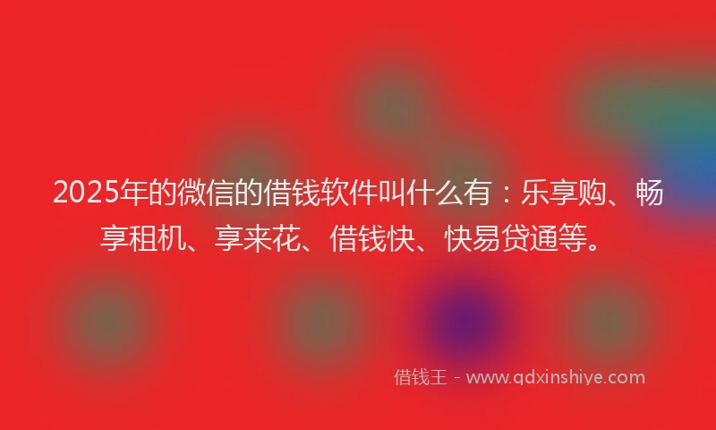 2025年的微信的借钱软件叫什么有：乐享购、畅享租机、享来花、借钱快、快易贷通等。